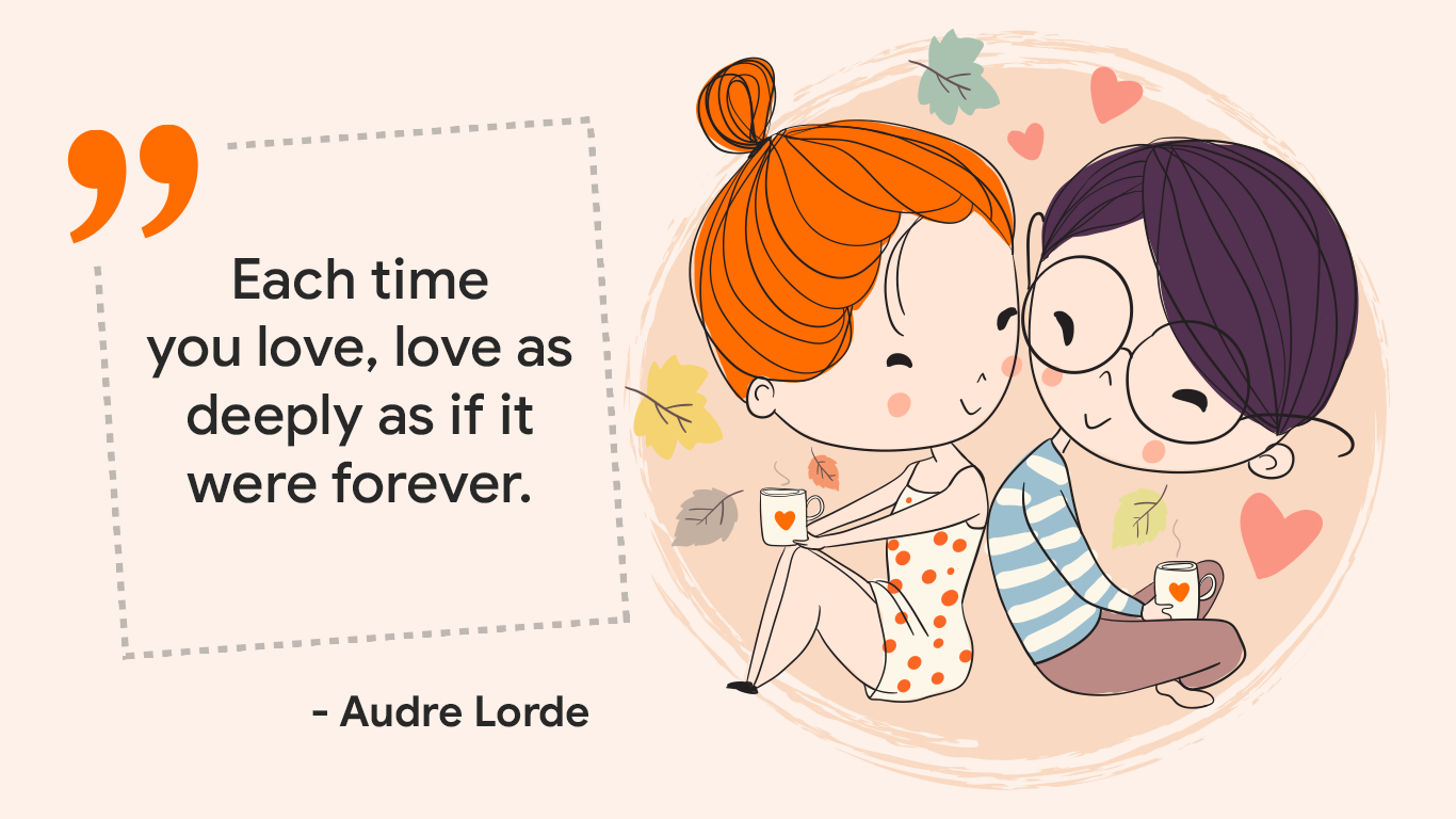 "Each time you love, love as deeply as if it were forever." - Audre Lorde