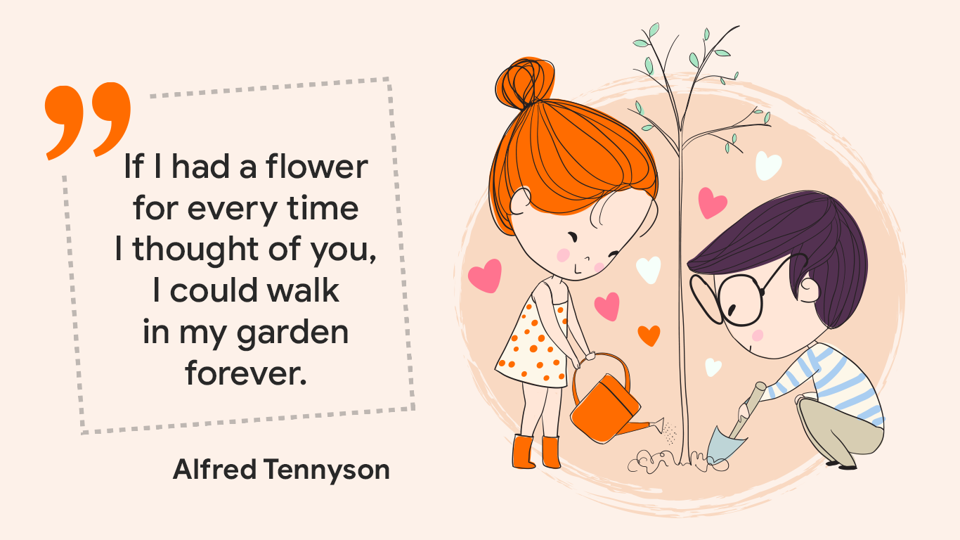 "If I had a flower for every time I thought of you, I could walk in my garden forever." - Alfred Tennyson